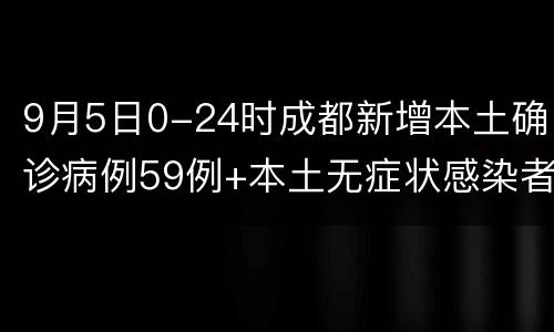 9月5日0-24时成都新增本土确诊病例59例+本土无症状感染者31例