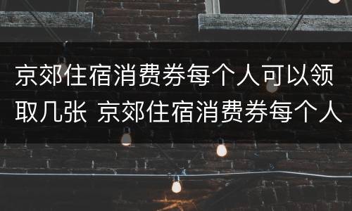 京郊住宿消费券每个人可以领取几张 京郊住宿消费券每个人可以领取几张啊