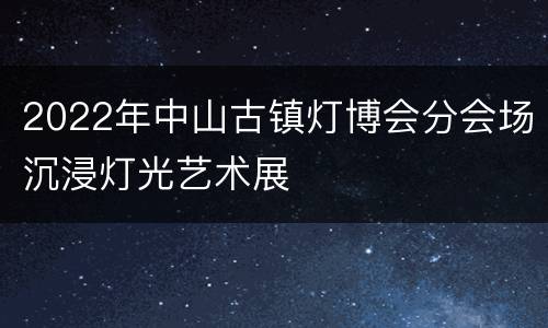 2022年中山古镇灯博会分会场沉浸灯光艺术展