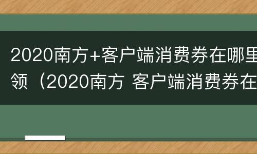 2020南方+客户端消费券在哪里领（2020南方 客户端消费券在哪里领啊）