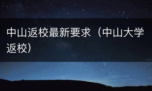 中山返校最新要求（中山大学返校）