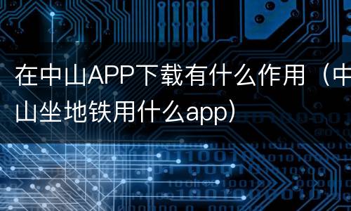 在中山APP下载有什么作用（中山坐地铁用什么app）