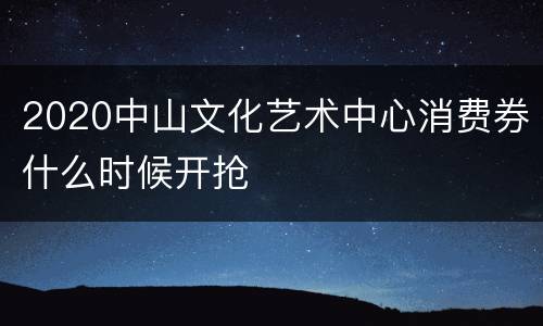 2020中山文化艺术中心消费券什么时候开抢