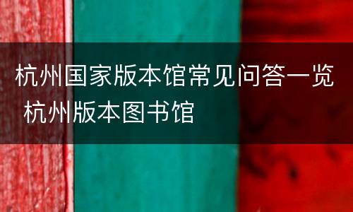 杭州国家版本馆常见问答一览 杭州版本图书馆