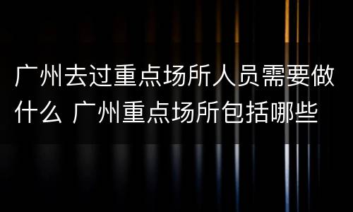 广州去过重点场所人员需要做什么 广州重点场所包括哪些