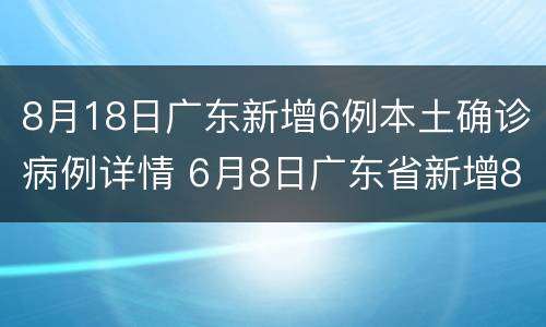 8月18日广东新增6例本土确诊病例详情 6月8日广东省新增8例本土确诊病例