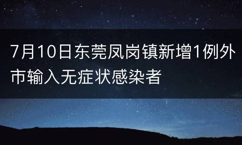 7月10日东莞凤岗镇新增1例外市输入无症状感染者