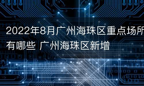 2022年8月广州海珠区重点场所有哪些 广州海珠区新增