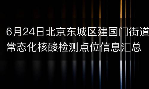 6月24日北京东城区建国门街道常态化核酸检测点位信息汇总