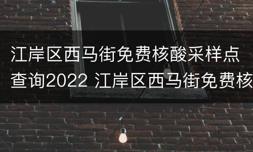 江岸区西马街免费核酸采样点查询2022 江岸区西马街免费核酸采样点查询2022年