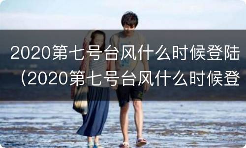 2020第七号台风什么时候登陆（2020第七号台风什么时候登陆浙江）