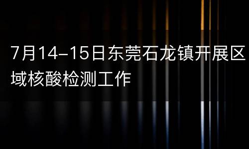 7月14-15日东莞石龙镇开展区域核酸检测工作