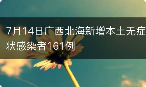 7月14日广西北海新增本土无症状感染者161例