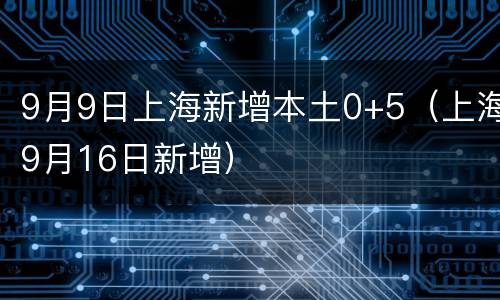 9月9日上海新增本土0+5（上海9月16日新增）