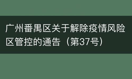 广州番禺区关于解除疫情风险区管控的通告（第37号）