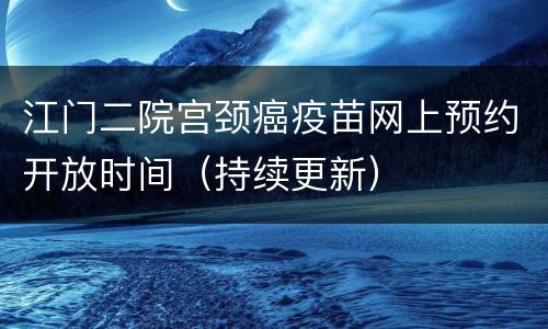 江门二院宫颈癌疫苗网上预约开放时间（持续更新）