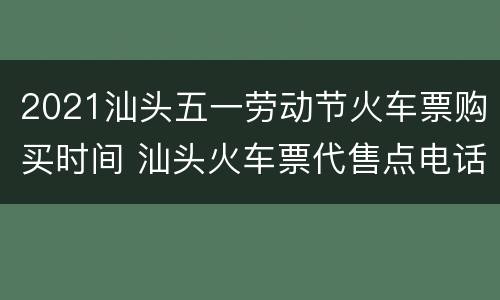 2021汕头五一劳动节火车票购买时间 汕头火车票代售点电话