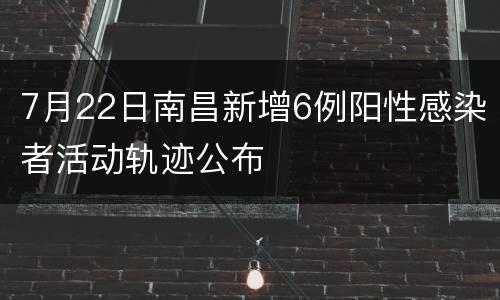 7月22日南昌新增6例阳性感染者活动轨迹公布