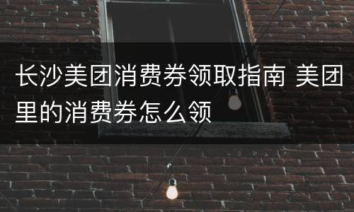 长沙美团消费券领取指南 美团里的消费券怎么领