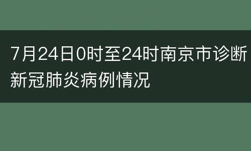 7月24日0时至24时南京市诊断新冠肺炎病例情况