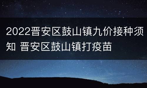 2022晋安区鼓山镇九价接种须知 晋安区鼓山镇打疫苗