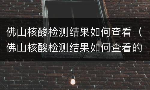 佛山核酸检测结果如何查看（佛山核酸检测结果如何查看的）