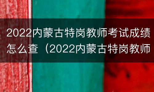 2022内蒙古特岗教师考试成绩怎么查（2022内蒙古特岗教师考试成绩怎么查不到）