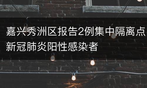 嘉兴秀洲区报告2例集中隔离点新冠肺炎阳性感染者