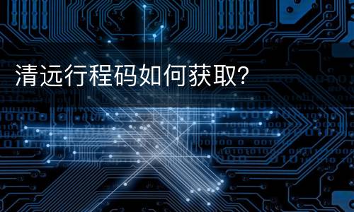 清远行程码如何获取？