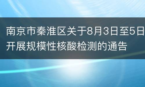 南京市秦淮区关于8月3日至5日开展规模性核酸检测的通告