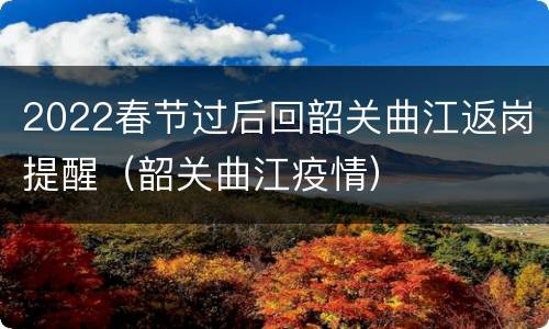 2022春节过后回韶关曲江返岗提醒（韶关曲江疫情）