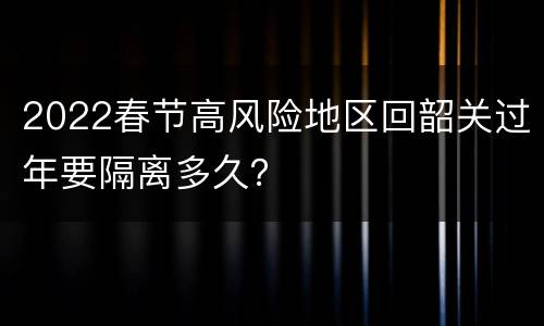 2022春节高风险地区回韶关过年要隔离多久？
