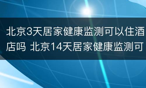 北京3天居家健康监测可以住酒店吗 北京14天居家健康监测可以出门吗