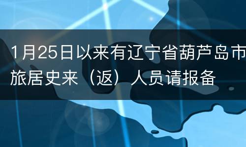 1月25日以来有辽宁省葫芦岛市旅居史来（返）人员请报备