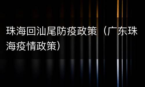 珠海回汕尾防疫政策（广东珠海疫情政策）