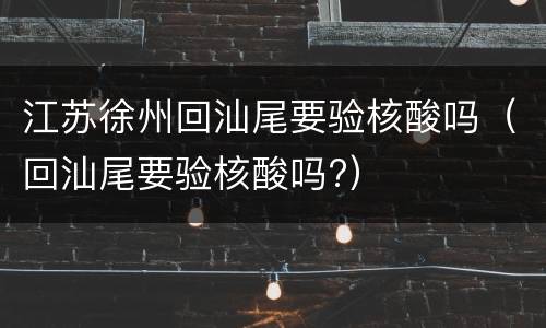 江苏徐州回汕尾要验核酸吗（回汕尾要验核酸吗?）