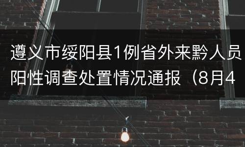 遵义市绥阳县1例省外来黔人员阳性调查处置情况通报（8月4日）