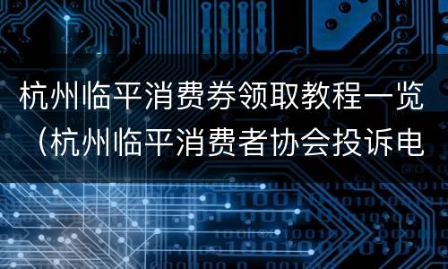 杭州临平消费券领取教程一览（杭州临平消费者协会投诉电话）