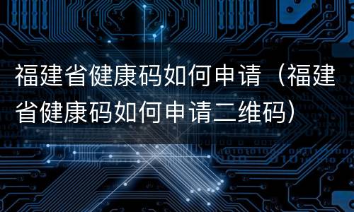福建省健康码如何申请（福建省健康码如何申请二维码）