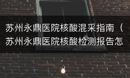 苏州永鼎医院核酸混采指南（苏州永鼎医院核酸检测报告怎么查）