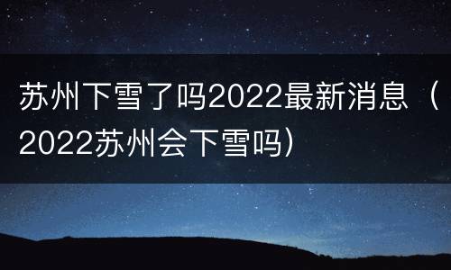 苏州下雪了吗2022最新消息（2022苏州会下雪吗）