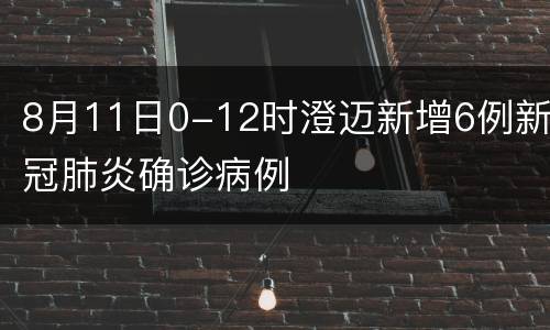 8月11日0-12时澄迈新增6例新冠肺炎确诊病例