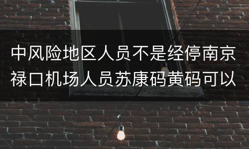 中风险地区人员不是经停南京禄口机场人员苏康码黄码可以转绿码吗