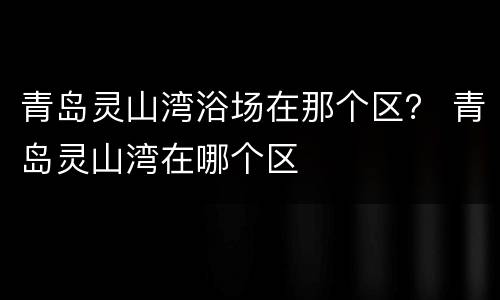 青岛灵山湾浴场在那个区？ 青岛灵山湾在哪个区