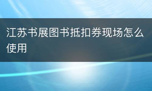 江苏书展图书抵扣券现场怎么使用