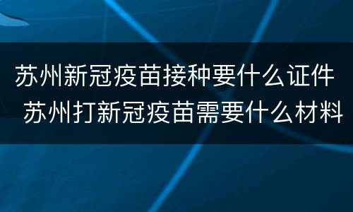 苏州新冠疫苗接种要什么证件 苏州打新冠疫苗需要什么材料