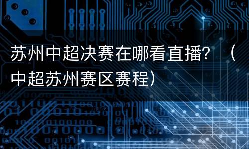 苏州中超决赛在哪看直播？（中超苏州赛区赛程）