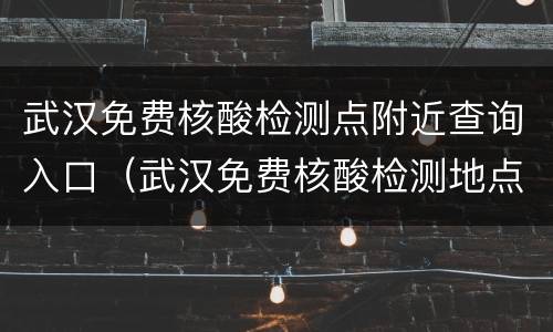 武汉免费核酸检测点附近查询入口（武汉免费核酸检测地点）
