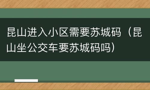 昆山进入小区需要苏城码（昆山坐公交车要苏城码吗）
