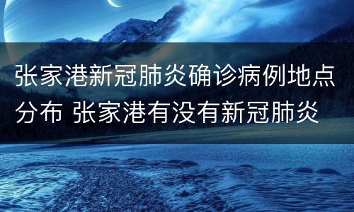 张家港新冠肺炎确诊病例地点分布 张家港有没有新冠肺炎